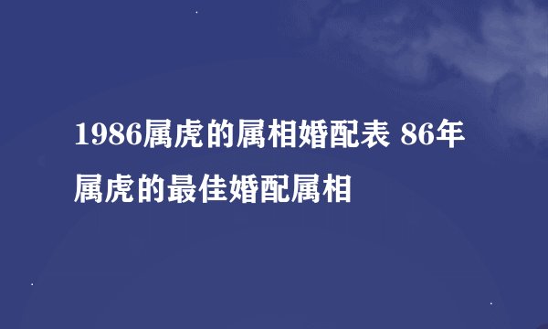 1986属虎的属相婚配表 86年属虎的最佳婚配属相