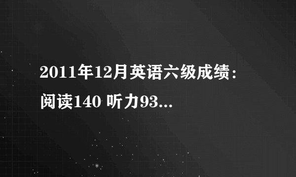 2011年12月英语六级成绩：阅读140 听力93 综合45 写作67 总分345 麻烦帮忙分析一下。