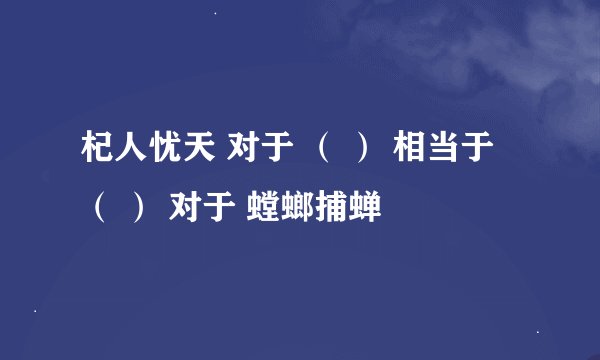 杞人忧天 对于 （ ） 相当于 （ ） 对于 螳螂捕蝉