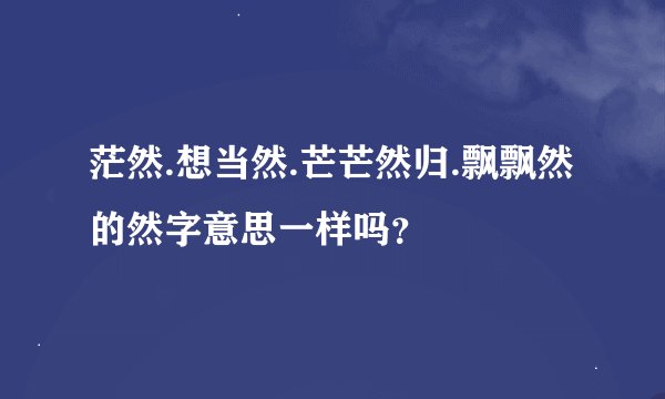 茫然.想当然.芒芒然归.飘飘然的然字意思一样吗？