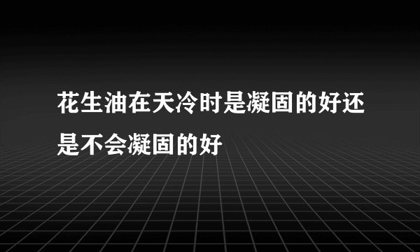 花生油在天冷时是凝固的好还是不会凝固的好