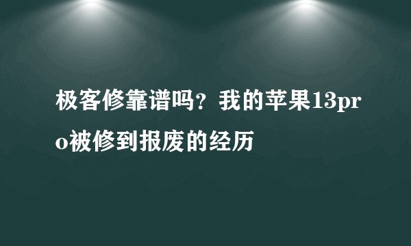 极客修靠谱吗？我的苹果13pro被修到报废的经历
