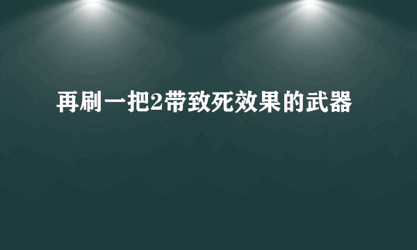 再刷一把2带致死效果的武器