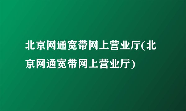 北京网通宽带网上营业厅(北京网通宽带网上营业厅)