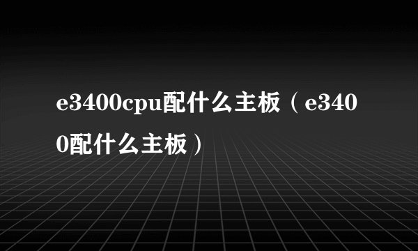 e3400cpu配什么主板（e3400配什么主板）