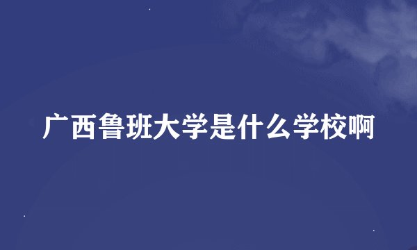 广西鲁班大学是什么学校啊