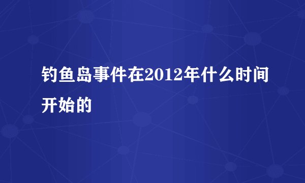钓鱼岛事件在2012年什么时间开始的