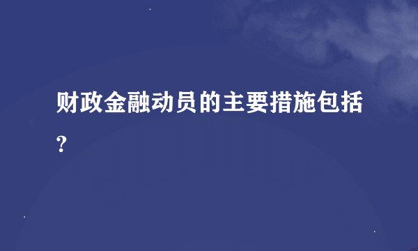 财政金融动员的主要措施包括?