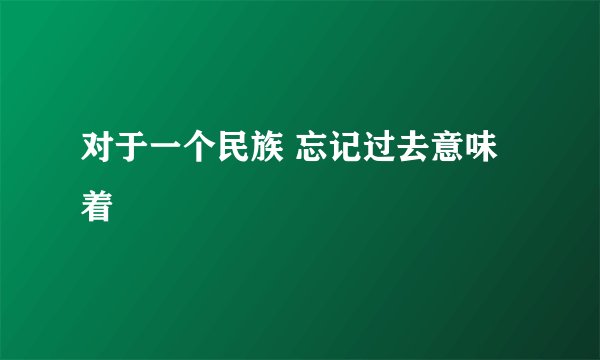 对于一个民族 忘记过去意味着