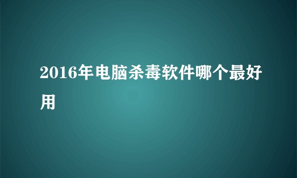 2016年电脑杀毒软件哪个最好用