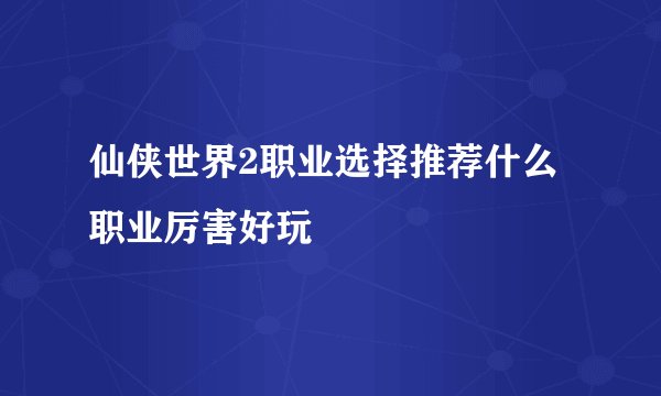 仙侠世界2职业选择推荐什么职业厉害好玩