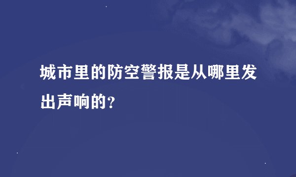 城市里的防空警报是从哪里发出声响的？