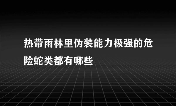 热带雨林里伪装能力极强的危险蛇类都有哪些