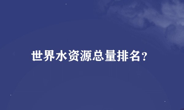 世界水资源总量排名？