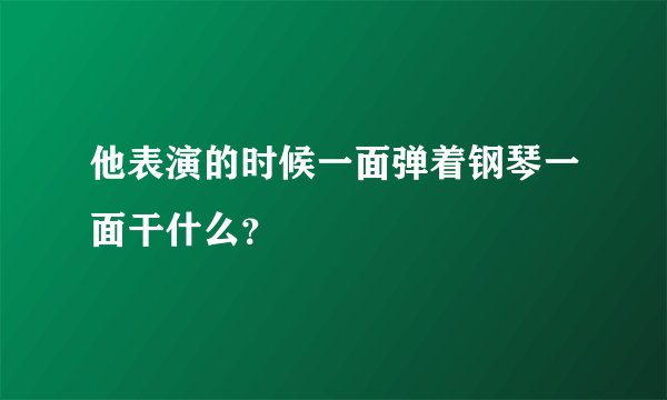 他表演的时候一面弹着钢琴一面干什么？