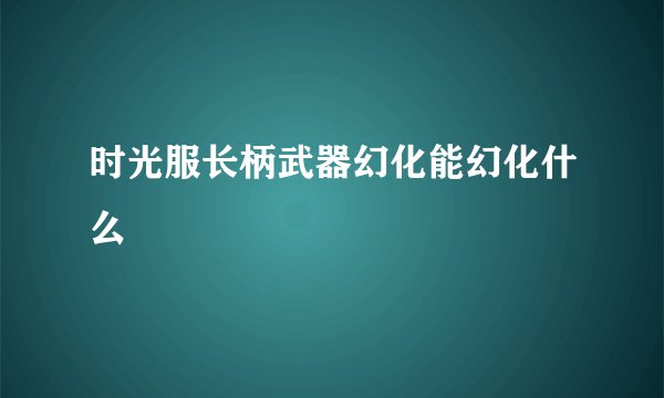 时光服长柄武器幻化能幻化什么