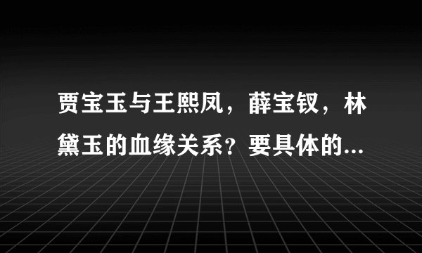 贾宝玉与王熙凤，薛宝钗，林黛玉的血缘关系？要具体的。谢谢～