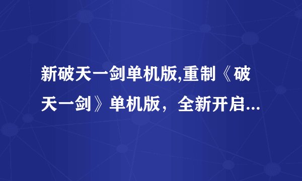 新破天一剑单机版,重制《破天一剑》单机版，全新开启武侠世界
