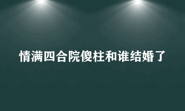 情满四合院傻柱和谁结婚了