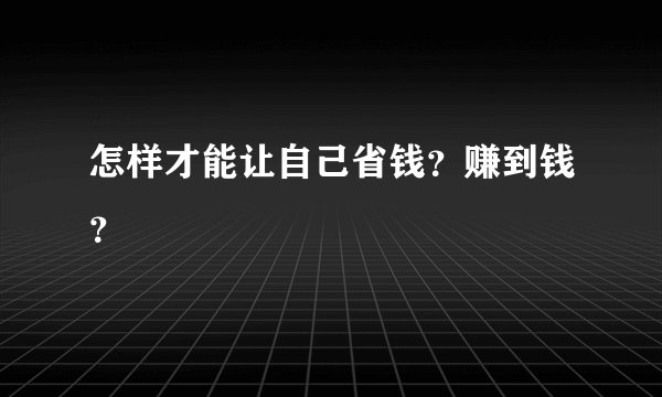 怎样才能让自己省钱？赚到钱？