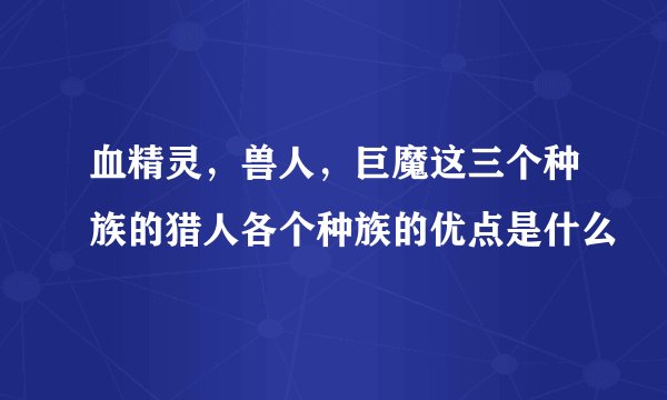 血精灵,兽人,巨魔这三个种族的猎人各个种族的优点是什么