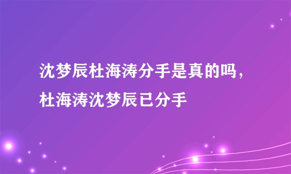 沈梦辰杜海涛分手是真的吗，杜海涛沈梦辰已分手