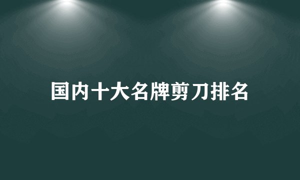 国内十大名牌剪刀排名