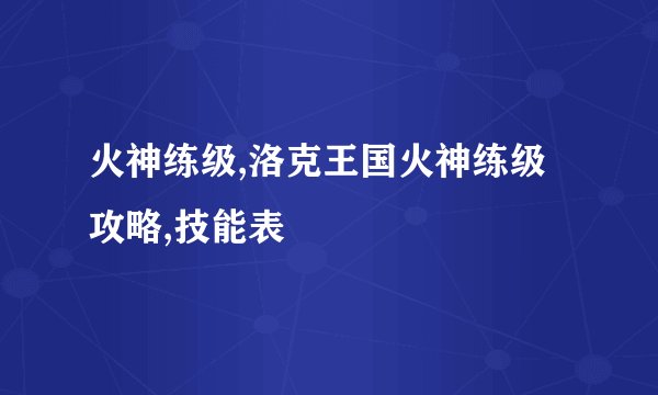 火神练级,洛克王国火神练级攻略,技能表