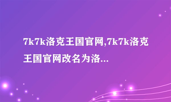 7k7k洛克王国官网,7k7k洛克王国官网改名为洛克王国，新标题：洛克王国官网。