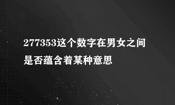 277353这个数字在男女之间是否蕴含着某种意思