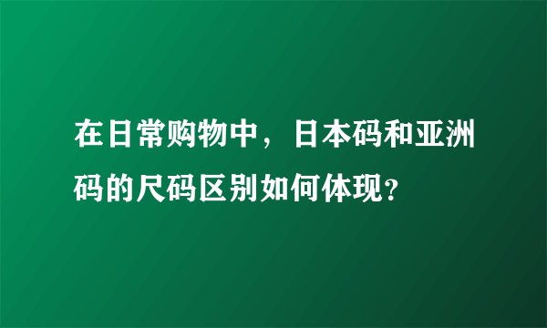 在日常购物中，日本码和亚洲码的尺码区别如何体现？