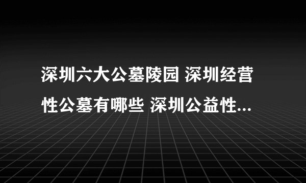 深圳六大公墓陵园 深圳经营性公墓有哪些 深圳公益性公墓名单