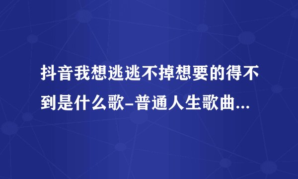 抖音我想逃逃不掉想要的得不到是什么歌-普通人生歌曲信息介绍