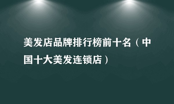美发店品牌排行榜前十名（中国十大美发连锁店）