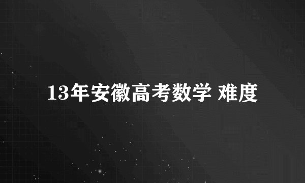13年安徽高考数学 难度