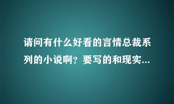 请问有什么好看的言情总裁系列的小说啊？要写的和现实有联系的，不要架空的。跪求。