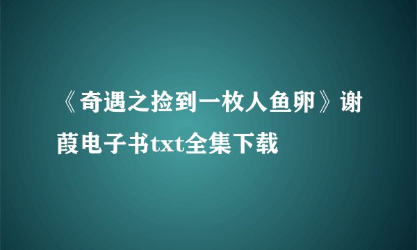 《奇遇之捡到一枚人鱼卵》谢葭电子书txt全集下载