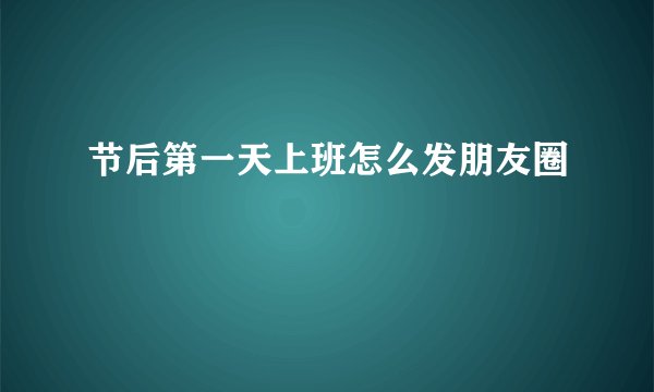 节后第一天上班怎么发朋友圈