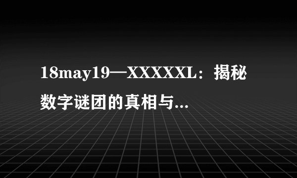 18may19—XXXXXL：揭秘数字谜团的真相与意义-18may19—XXXXXL的真相！