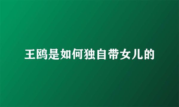 王鸥是如何独自带女儿的