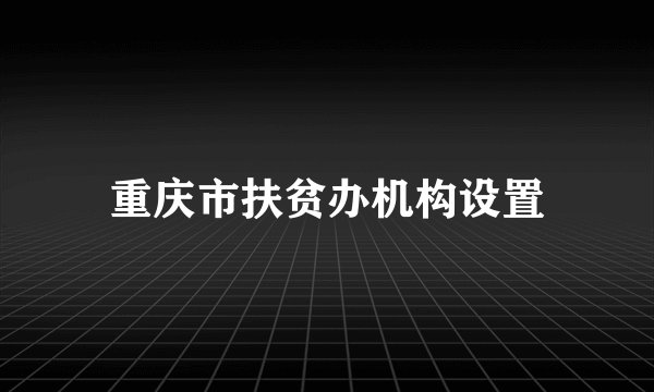 重庆市扶贫办机构设置