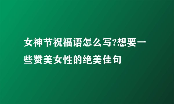 女神节祝福语怎么写?想要一些赞美女性的绝美佳句