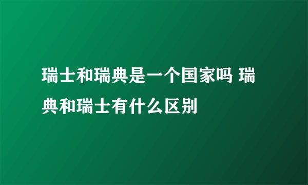 瑞士和瑞典是一个国家吗 瑞典和瑞士有什么区别