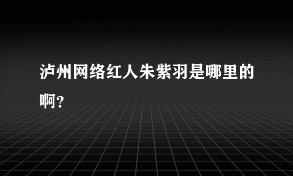 泸州网络红人朱紫羽是哪里的啊？