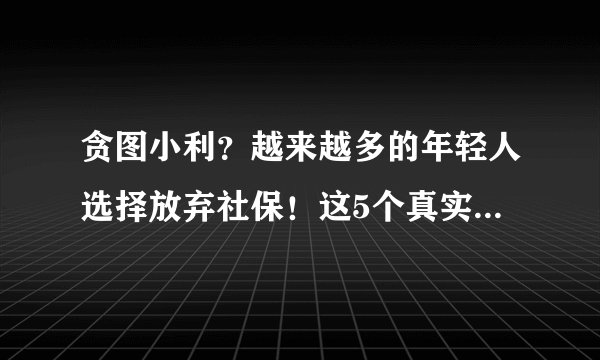 贪图小利？越来越多的年轻人选择放弃社保！这5个真实原因很无奈