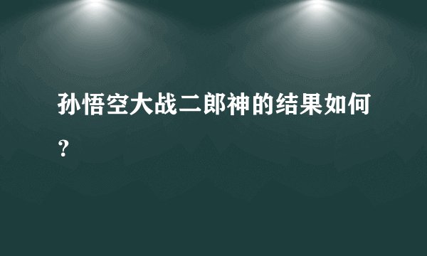 孙悟空大战二郎神的结果如何？