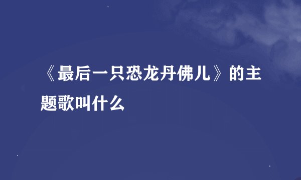 《最后一只恐龙丹佛儿》的主题歌叫什么