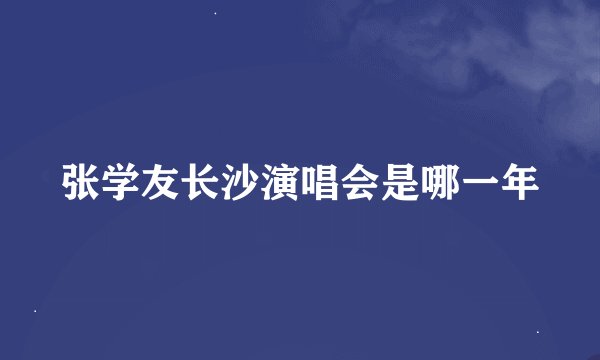 张学友长沙演唱会是哪一年