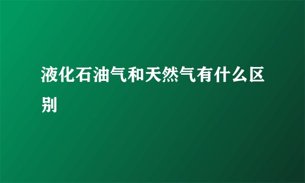 液化石油气和天然气有什么区别