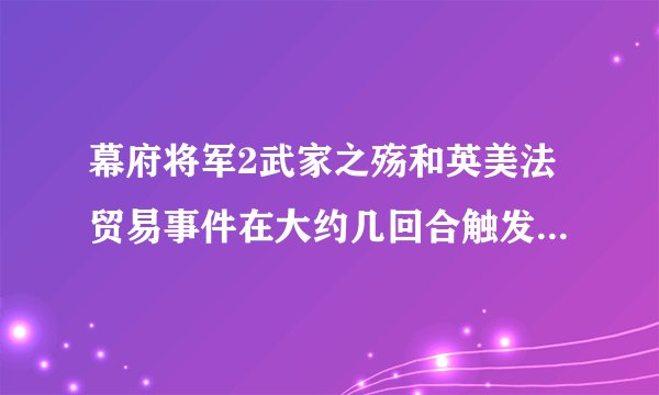幕府将军2武家之殇和英美法贸易事件在大约几回合触发？还有就是触发事件什么样，如何选择？